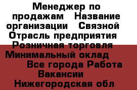 Менеджер по продажам › Название организации ­ Связной › Отрасль предприятия ­ Розничная торговля › Минимальный оклад ­ 22 000 - Все города Работа » Вакансии   . Нижегородская обл.